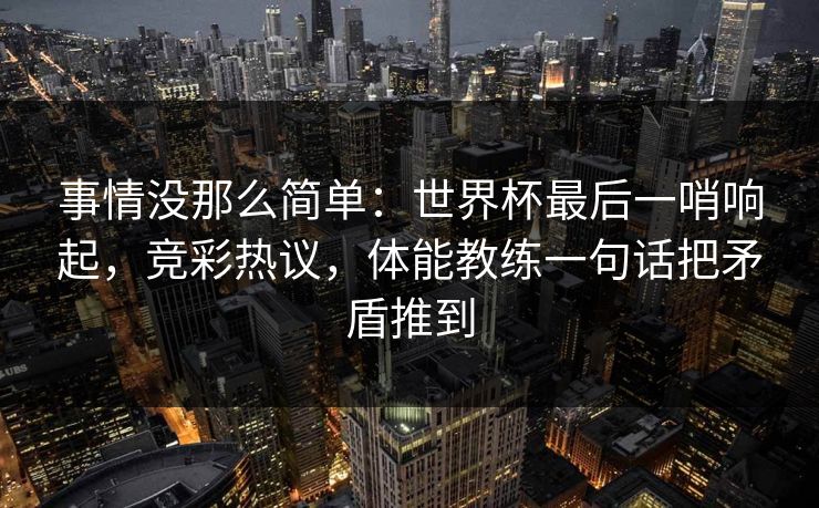 事情没那么简单:世界杯最后一哨响起,竞彩热议,体能教练一句话把矛盾推到