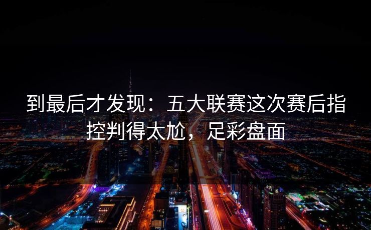 到最后才发现:五大联赛这次赛后指控判得太尬,足彩盘面