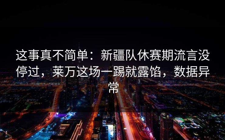 这事真不简单:新疆队休赛期流言没停过,莱万这场一踢就露馅,数据异常