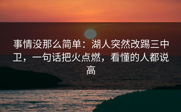 事情没那么简单：湖人突然改踢三中卫，一句话把火点燃，看懂的人都说高