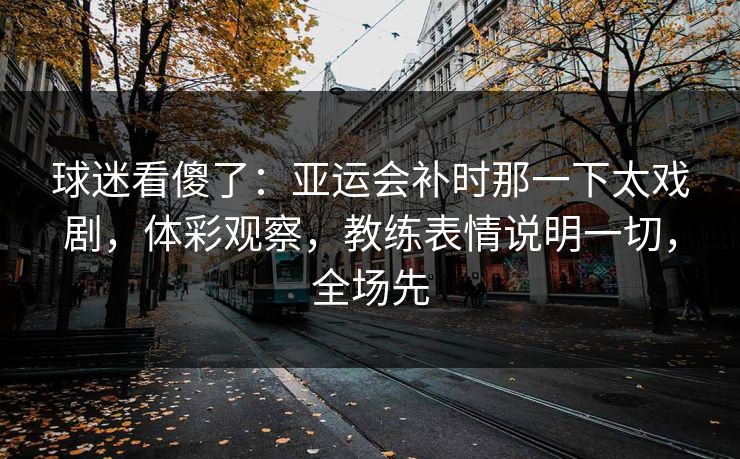 球迷看傻了:亚运会补时那一下太戏剧,体彩观察,教练表情说明一切,全场先