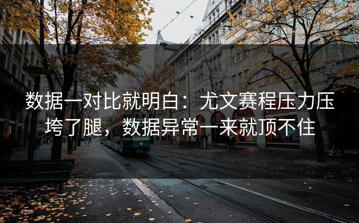 数据一对比就明白:尤文赛程压力压垮了腿,数据异常一来就顶不住