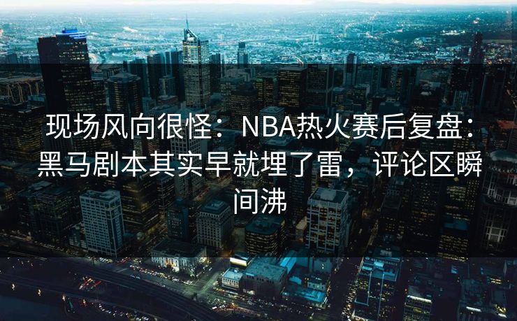 现场风向很怪:NBA热火赛后复盘:黑马剧本其实早就埋了雷,评论区瞬间沸